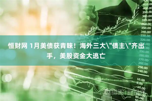 恒财网 1月美债获青睐！海外三大＂债主＂齐出手，美股资金大逃亡