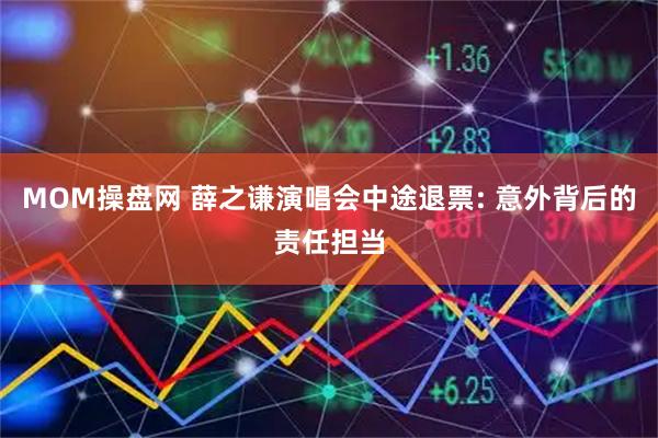 MOM操盘网 薛之谦演唱会中途退票: 意外背后的责任担当