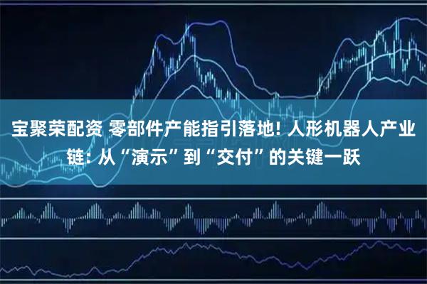 宝聚荣配资 零部件产能指引落地! 人形机器人产业链: 从“演示”到“交付”的关键一跃