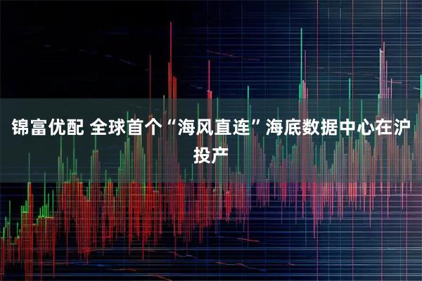 锦富优配 全球首个“海风直连”海底数据中心在沪投产