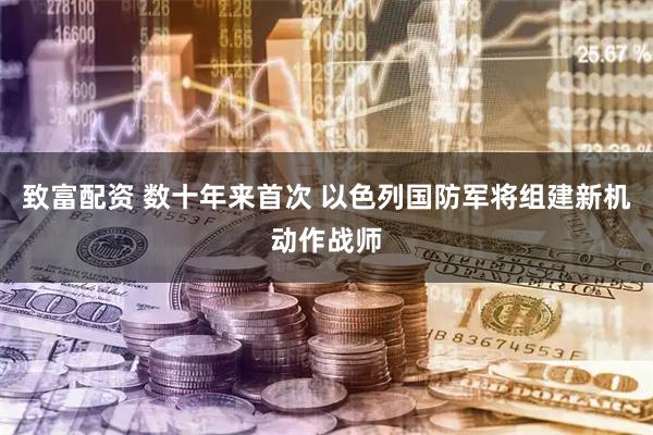 致富配资 数十年来首次 以色列国防军将组建新机动作战师